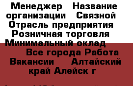 Менеджер › Название организации ­ Связной › Отрасль предприятия ­ Розничная торговля › Минимальный оклад ­ 20 000 - Все города Работа » Вакансии   . Алтайский край,Алейск г.